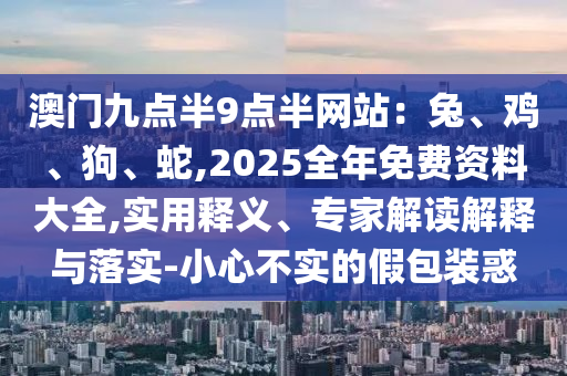澳門九點(diǎn)半9點(diǎn)半網(wǎng)站：兔、雞、狗、蛇,2025全年免費(fèi)資料大全,實(shí)用釋義、專家解讀解釋與落實(shí)-小心不實(shí)的假包裝惑