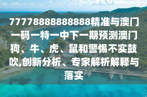 77778888888888精準與澳門一碼一特一中下一期預測澳門狗、牛、虎、鼠和警惕不實鼓吹,創新分析、專家解析解釋與落實