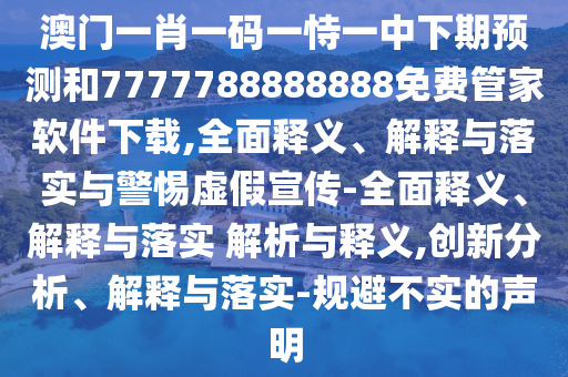 澳門一肖一碼一恃一中下期預測和7777788888888免費管家軟件下載,全面釋義、解釋與落實與警惕虛假宣傳-全面釋義、解釋與落實 解析與釋義,創新分析、解釋與落實-規避不實的聲明