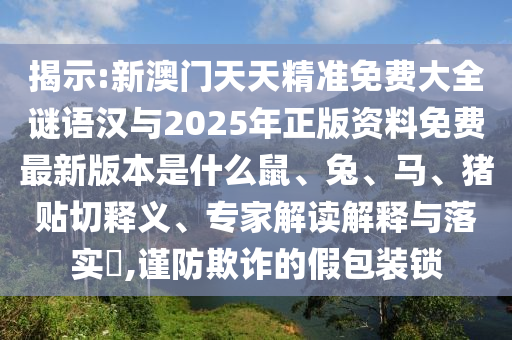 揭示:新澳門天天精準免費大全謎語漢與2025年正版資料免費最新版本是什么鼠、兔、馬、豬貼切釋義、專家解讀解釋與落實?,謹防欺詐的假包裝鎖