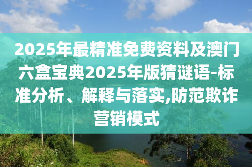 2025年最精準免費資料及澳門六盒寶典2025年版猜謎語-標準分析、解釋與落實,防范欺詐營銷模式
