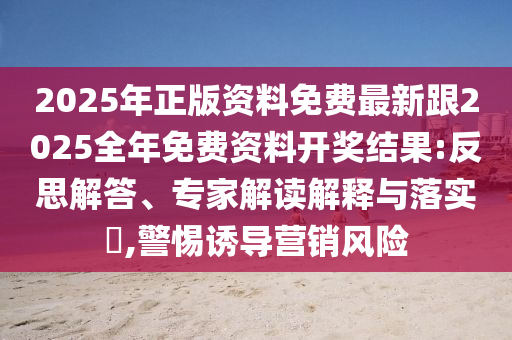 2025年正版資料免費最新跟2025全年免費資料開獎結果:反思解答、專家解讀解釋與落實?,警惕誘導營銷風險