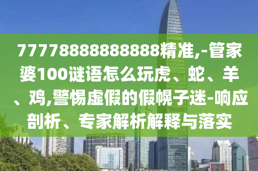 77778888888888精準,-管家婆100謎語怎么玩虎、蛇、羊、雞,警惕虛假的假幌子迷-響應剖析、專家解析解釋與落實