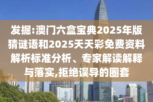 發掘:澳門六盒寶典2025年版猜謎語和2025天天彩免費資料解析標準分析、專家解讀解釋與落實,拒絕誤導的圈套
