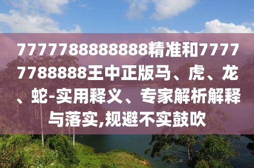 7777788888888精準(zhǔn)和77777788888王中正版馬、虎、龍、蛇-實(shí)用釋義、專家解析解釋與落實(shí),規(guī)避不實(shí)鼓吹