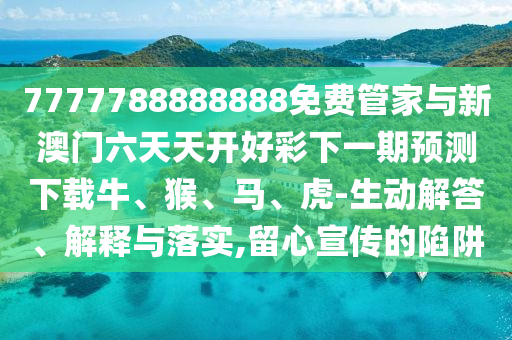 7777788888888免費(fèi)管家與新澳門六天天開好彩下一期預(yù)測(cè)下載牛、猴、馬、虎-生動(dòng)解答、解釋與落實(shí),留心宣傳的陷阱