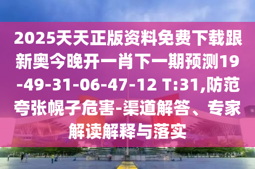 2025天天正版資料免費下載跟新奧今晚開一肖下一期預測19-49-31-06-47-12 T:31,防范夸張幌子危害-渠道解答、專家解讀解釋與落實