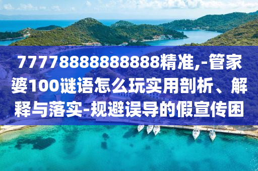 77778888888888精準,-管家婆100謎語怎么玩實用剖析、解釋與落實-規避誤導的假宣傳困
