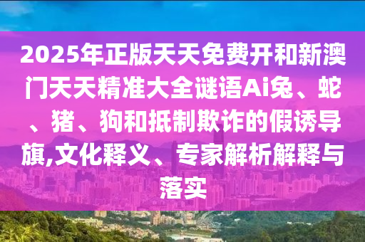 2025年正版天天免費(fèi)開和新澳門天天精準(zhǔn)大全謎語Ai兔、蛇、豬、狗和抵制欺詐的假誘導(dǎo)旗,文化釋義、專家解析解釋與落實(shí)