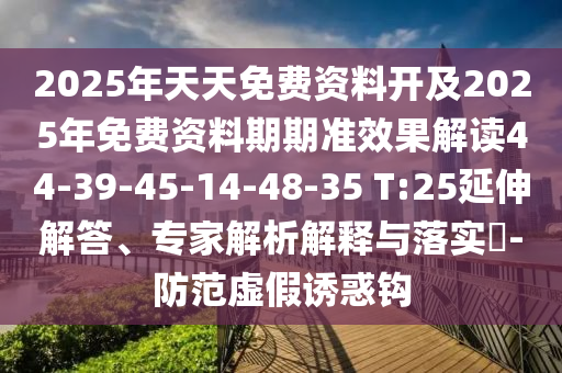 2025年天天免費資料開及2025年免費資料期期準效果解讀44-39-45-14-48-35 T:25延伸解答、專家解析解釋與落實?-防范虛假誘惑鉤