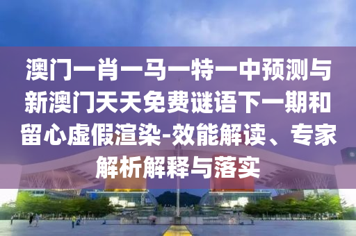 澳門一肖一馬一特一中預測與新澳門天天免費謎語下一期和留心虛假渲染-效能解讀、專家解析解釋與落實