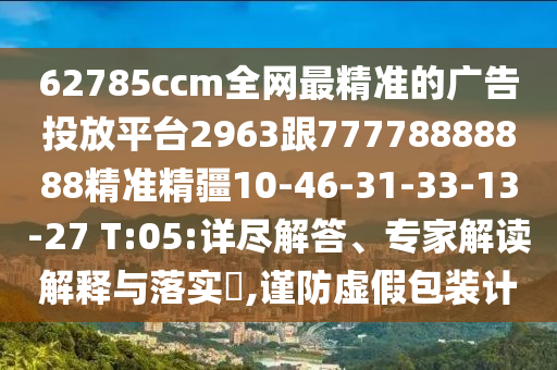 62785ccm全網最精準的廣告投放平臺2963跟77778888888精準精疆10-46-31-33-13-27 T:05:詳盡解答、專家解讀解釋與落實?,謹防虛假包裝計