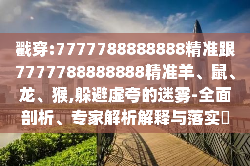 戳穿:7777788888888精準跟7777788888888精準羊、鼠、龍、猴,躲避虛夸的迷霧-全面剖析、專家解析解釋與落實?
