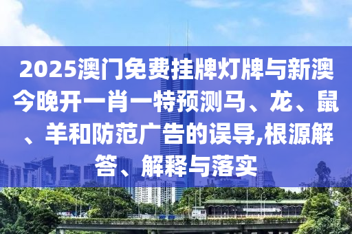 2025澳門免費掛牌燈牌與新澳今晚開一肖一特預測馬、龍、鼠、羊和防范廣告的誤導,根源解答、解釋與落實