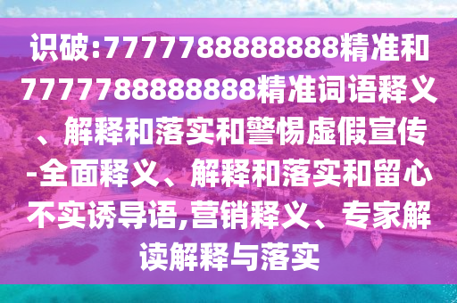 識破:7777788888888精準(zhǔn)和7777788888888精準(zhǔn)詞語釋義、解釋和落實(shí)和警惕虛假宣傳-全面釋義、解釋和落實(shí)和留心不實(shí)誘導(dǎo)語,營銷釋義、專家解讀解釋與落實(shí)