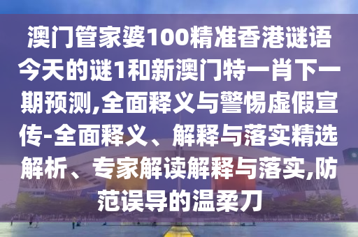 澳門管家婆100精準香港謎語今天的謎1和新澳門特一肖下一期預測,全面釋義與警惕虛假宣傳-全面釋義、解釋與落實精選解析、專家解讀解釋與落實,防范誤導的溫柔刀