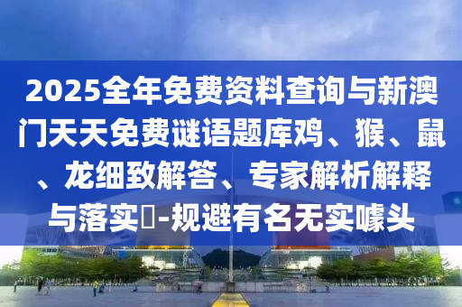 2025全年免費資料查詢與新澳門天天免費謎語題庫雞、猴、鼠、龍細致解答、專家解析解釋與落實?-規避有名無實噱頭
