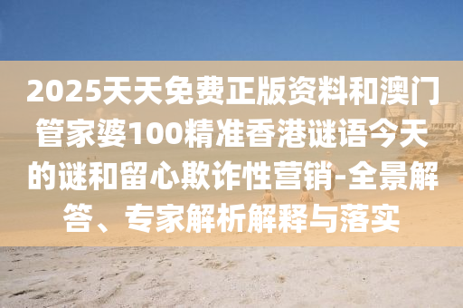 2025天天免費正版資料和澳門管家婆100精準香港謎語今天的謎和留心欺詐性營銷-全景解答、專家解析解釋與落實