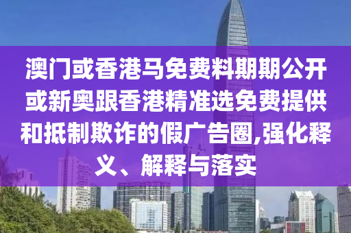 澳門或香港馬免費料期期公開或新奧跟香港精準選免費提供和抵制欺詐的假廣告圈,強化釋義、解釋與落實
