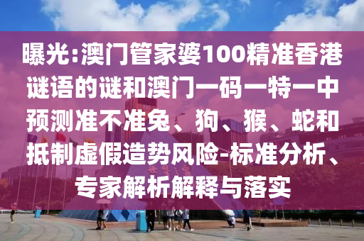 曝光:澳門管家婆100精準(zhǔn)香港謎語的謎和澳門一碼一特一中預(yù)測準(zhǔn)不準(zhǔn)兔、狗、猴、蛇和抵制虛假造勢風(fēng)險(xiǎn)-標(biāo)準(zhǔn)分析、專家解析解釋與落實(shí)