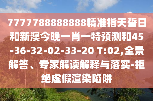 7777788888888精準指天誓日和新澳今晚一肖一特預測和45-36-32-02-33-20 T:02,全景解答、專家解讀解釋與落實-拒絕虛假渲染陷阱
