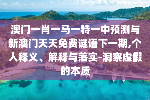澳門一肖一馬一特一中預(yù)測與新澳門天天免費謎語下一期,個人釋義、解釋與落實-洞察虛假的本質(zhì)