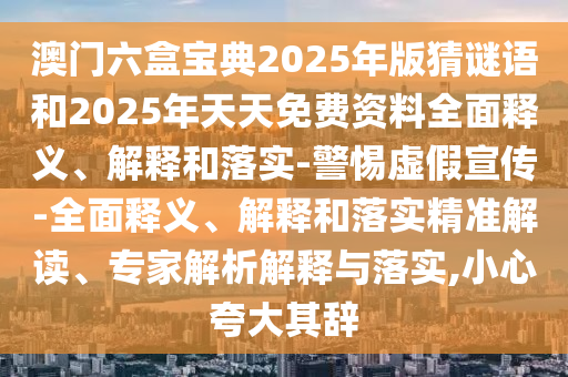 澳門六盒寶典2025年版猜謎語和2025年天天免費(fèi)資料全面釋義、解釋和落實(shí)-警惕虛假宣傳-全面釋義、解釋和落實(shí)精準(zhǔn)解讀、專家解析解釋與落實(shí),小心夸大其辭
