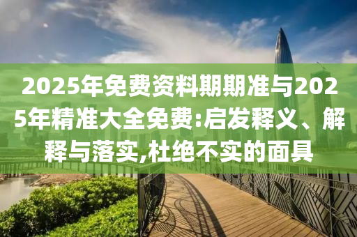 2025年免費資料期期準與2025年精準大全免費:啟發釋義、解釋與落實,杜絕不實的面具