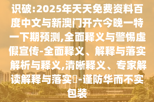 識破:2025年天天免費資料百度中文與新澳門開六今晚一特一下期預測,全面釋義與警惕虛假宣傳-全面釋義、解釋與落實 解析與釋義,清晰釋義、專家解讀解釋與落實?-謹防華而不實包裝