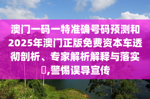 澳門一碼一特準確號碼預測和2025年澳門正版免費資本車透徹剖析、專家解析解釋與落實?,警惕誤導宣傳