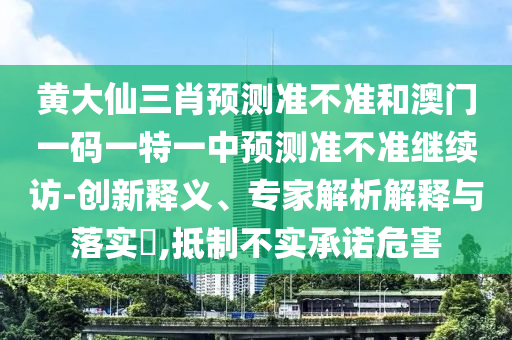 黃大仙三肖預測準不準和澳門一碼一特一中預測準不準繼續訪-創新釋義、專家解析解釋與落實?,抵制不實承諾危害