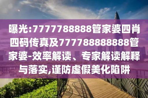 曝光:7777788888管家婆四肖四碼傳真及777788888888管家婆-效率解讀、專家解讀解釋與落實,謹防虛假美化陷阱