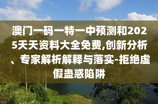 澳門一碼一特一中預(yù)測和2025天天資料大全免費(fèi),創(chuàng)新分析、專家解析解釋與落實(shí)-拒絕虛假蠱惑陷阱