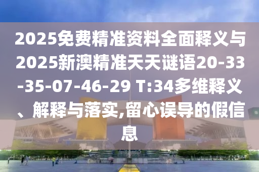 2025免費精準資料全面釋義與2025新澳精準天天謎語20-33-35-07-46-29 T:34多維釋義、解釋與落實,留心誤導的假信息