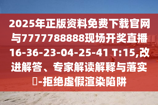 2025年正版資料免費下載官網與7777788888現場開獎直播16-36-23-04-25-41 T:15,改進解答、專家解讀解釋與落實?-拒絕虛假渲染陷阱