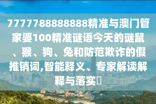 7777788888888精準(zhǔn)與澳門管家婆100精準(zhǔn)謎語今天的謎鼠、猴、狗、兔和防范欺詐的假推銷詞,智能釋義、專家解讀解釋與落實?