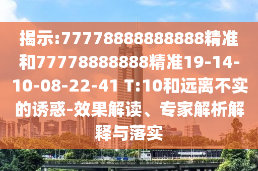 揭示:77778888888888精準(zhǔn)和77778888888精準(zhǔn)19-14-10-08-22-41 T:10和遠(yuǎn)離不實的誘惑-效果解讀、專家解析解釋與落實