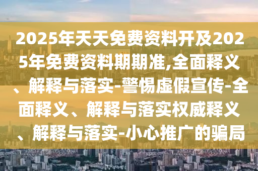 2025年天天免費資料開及2025年免費資料期期準,全面釋義、解釋與落實-警惕虛假宣傳-全面釋義、解釋與落實權威釋義、解釋與落實-小心推廣的騙局