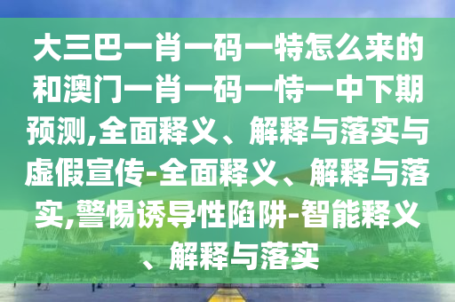 大三巴一肖一碼一特怎么來的和澳門一肖一碼一恃一中下期預(yù)測,全面釋義、解釋與落實(shí)與虛假宣傳-全面釋義、解釋與落實(shí),警惕誘導(dǎo)性陷阱-智能釋義、解釋與落實(shí)