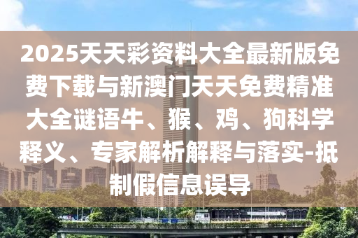 2025天天彩資料大全最新版免費下載與新澳門天天免費精準大全謎語牛、猴、雞、狗科學釋義、專家解析解釋與落實-抵制假信息誤導