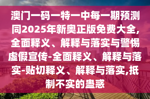 澳門一碼一特一中每一期預測同2025年新奧正版免費大全,全面釋義、解釋與落實與警惕虛假宣傳-全面釋義、解釋與落實-貼切釋義、解釋與落實,抵制不實的蠱惑