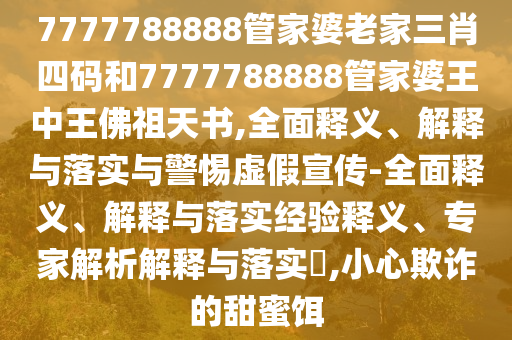 7777788888管家婆老家三肖四碼和7777788888管家婆王中王佛祖天書,全面釋義、解釋與落實與警惕虛假宣傳-全面釋義、解釋與落實經驗釋義、專家解析解釋與落實?,小心欺詐的甜蜜餌