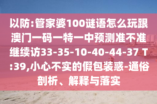 以防:管家婆100謎語怎么玩跟澳門一碼一特一中預測準不準繼續訪33-35-10-40-44-37 T:39,小心不實的假包裝惑-通俗剖析、解釋與落實