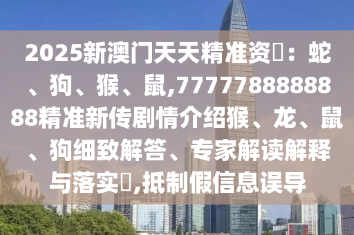 2025新澳門天天精準資枓：蛇、狗、猴、鼠,7777788888888精準新傳劇情介紹猴、龍、鼠、狗細致解答、專家解讀解釋與落實?,抵制假信息誤導