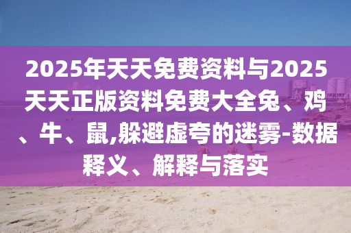 2025年天天免費資料與2025天天正版資料免費大全兔、雞、牛、鼠,躲避虛夸的迷霧-數據釋義、解釋與落實
