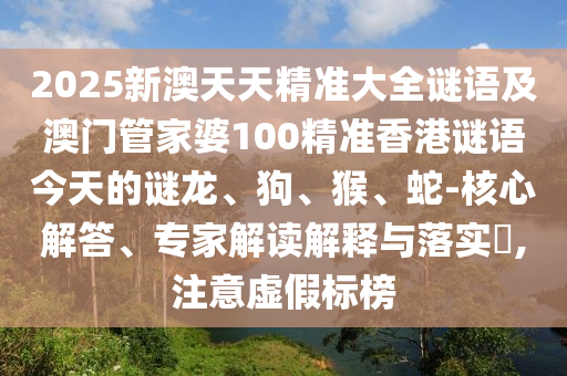 2025新澳天天精準大全謎語及澳門管家婆100精準香港謎語今天的謎龍、狗、猴、蛇-核心解答、專家解讀解釋與落實?,注意虛假標榜