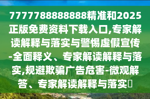 7777788888888精準和2025正版免費資料下載入口,專家解讀解釋與落實與警惕虛假宣傳-全面釋義、專家解讀解釋與落實,規避欺騙廣告危害-微觀解答、專家解讀解釋與落實?