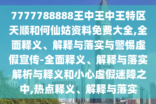 7777788888王中王中王特區天順和何仙姑資料免費大全,全面釋義、解釋與落實與警惕虛假宣傳-全面釋義、解釋與落實 解析與釋義和小心虛假迷障之中,熱點釋義、解釋與落實