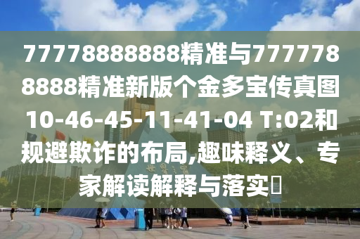 77778888888精準與7777788888精準新版個金多寶傳真圖10-46-45-11-41-04 T:02和規避欺詐的布局,趣味釋義、專家解讀解釋與落實?