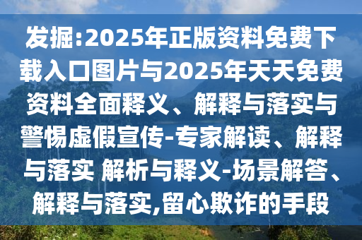發(fā)掘:2025年正版資料免費下載入口圖片與2025年天天免費資料全面釋義、解釋與落實與警惕虛假宣傳-專家解讀、解釋與落實 解析與釋義-場景解答、解釋與落實,留心欺詐的手段